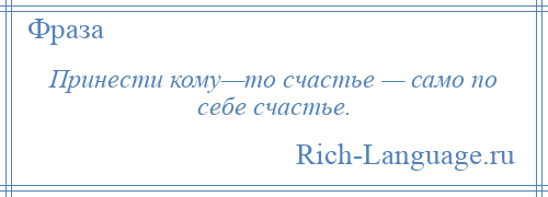 
    Принести кому—то счастье — само по себе счастье.