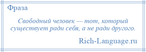 
    Свободный человек — тот, который существует ради себя, а не ради другого.