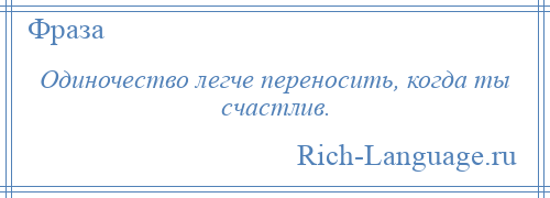 
    Одиночество легче переносить, когда ты счастлив.