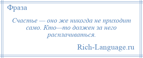 
    Счастье — оно же никогда не приходит само. Кто—то должен за него расплачиваться.