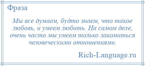 
    Мы все думаем, будто знаем, что такое любовь, и умеем любить. На самом деле, очень часто мы умеем только лакомиться человеческими отношениями.