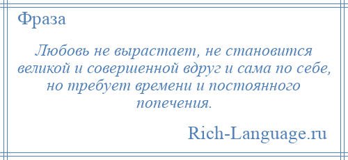 
    Любовь не вырастает, не становится великой и совершенной вдруг и сама по себе, но требует времени и постоянного попечения.
