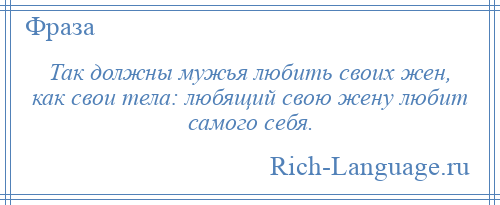 
    Так должны мужья любить своих жен, как свои тела: любящий свою жену любит самого себя.
