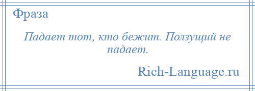 
    Падает тот, кто бежит. Ползущий не падает.