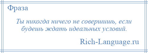 
    Ты никогда ничего не совершишь, если будешь ждать идеальных условий.