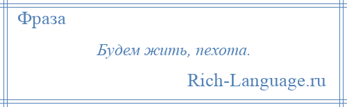 
    Будем жить, пехота.