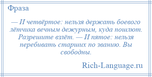 
    — И четвёртое: нельзя держать боевого лётчика вечным дежурным, куда пошлют. Разрешите взлёт. — И пятое: нельзя перебивать старших по званию. Вы свободны.