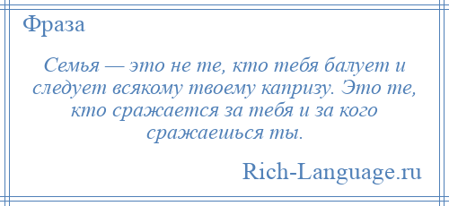 
    Семья — это не те, кто тебя балует и следует всякому твоему капризу. Это те, кто сражается за тебя и за кого сражаешься ты.