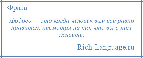 
    Любовь — это когда человек вам всё равно нравится, несмотря на то, что вы с ним живёте.