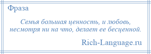 
    Семья большая ценность, и любовь, несмотря ни на что, делает ее бесценной.