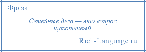 
    Семейные дела — это вопрос щекотливый.