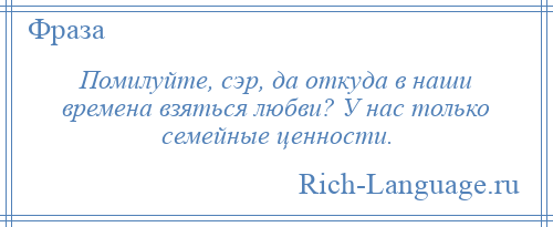 
    Помилуйте, сэр, да откуда в наши времена взяться любви? У нас только семейные ценности.