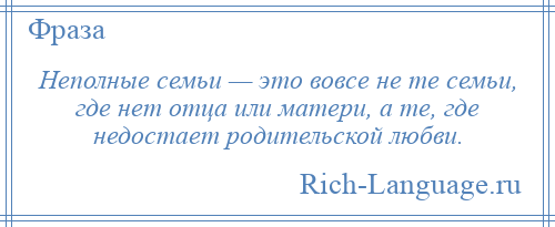 
    Неполные семьи — это вовсе не те семьи, где нет отца или матери, а те, где недостает родительской любви.