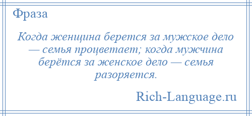 
    Когда женщина берется за мужское дело — семья процветает; когда мужчина берётся за женское дело — семья разоряется.