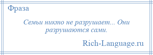 
    Семьи никто не разрушает... Они разрушаются сами.