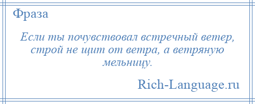 
    Если ты почувствовал встречный ветер, строй не щит от ветра, а ветряную мельницу.