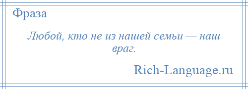 
    Любой, кто не из нашей семьи — наш враг.