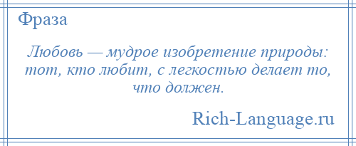 
    Любовь — мудрое изобретение природы: тот, кто любит, с легкостью делает то, что должен.