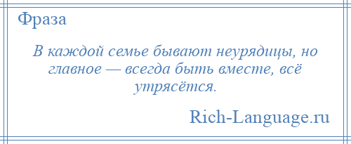 
    В каждой семье бывают неурядицы, но главное — всегда быть вместе, всё утрясётся.