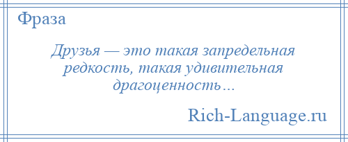 
    Друзья — это такая запредельная редкость, такая удивительная драгоценность…