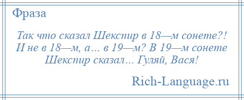 
    Так что сказал Шекспир в 18—м сонете?! И не в 18—м, а… в 19—м? В 19—м сонете Шекспир сказал… Гуляй, Вася!