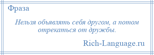 
    Нельзя объявлять себя другом, а потом отрекаться от дружбы.