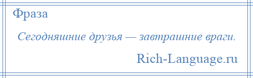 
    Сегодняшние друзья — завтрашние враги.