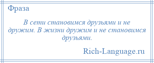 
    В сети становимся друзьями и не дружим. В жизни дружим и не становимся друзьями.