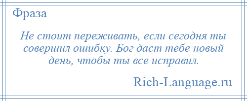 
    Не стоит переживать, если сегодня ты совершил ошибку. Бог даст тебе новый день, чтобы ты все исправил.