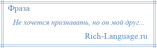 
    Не хочется признавать, но он мой друг...