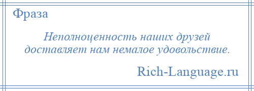 
    Неполноценность наших друзей доставляет нам немалое удовольствие.