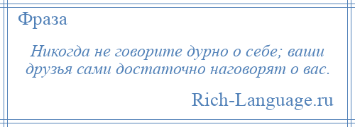 
    Никогда не говорите дурно о себе; ваши друзья сами достаточно наговорят о вас.