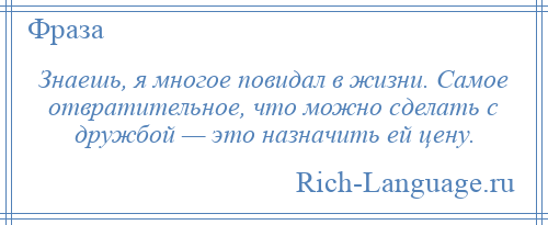 
    Знаешь, я многое повидал в жизни. Самое отвратительное, что можно сделать с дружбой — это назначить ей цену.