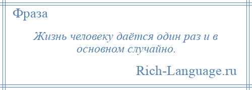 
    Жизнь человеку даётся один раз и в основном случайно.