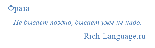 
    Не бывает поздно, бывает уже не надо.