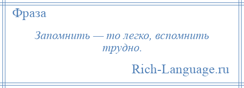 
    Запомнить — то легко, вспомнить трудно.