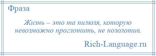 
    Жизнь – это та пилюля, которую невозможно проглотить, не позолотив.