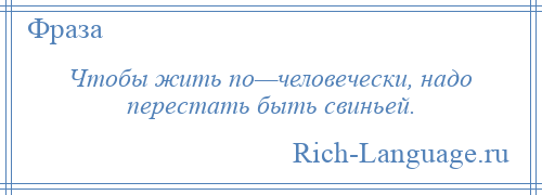 
    Чтобы жить по—человечески, надо перестать быть свиньей.