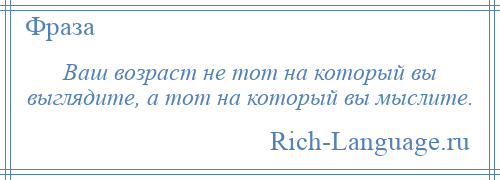 
    Ваш возраст не тот на который вы выглядите, а тот на который вы мыслите.