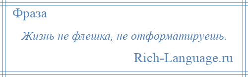 
    Жизнь не флешка, не отформатируешь.