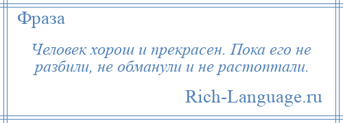 
    Человек хорош и прекрасен. Пока его не разбили, не обманули и не растоптали.