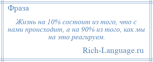 
    Жизнь на 10% состоит из того, что с нами происходит, а на 90% из того, как мы на это реагируем.