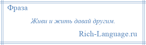 
    Живи и жить давай другим.