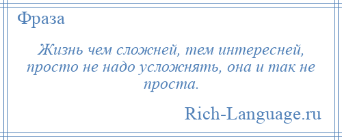 
    Жизнь чем сложней, тем интересней, просто не надо усложнять, она и так не проста.