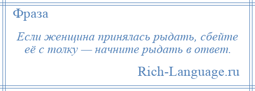 
    Если женщина принялась рыдать, сбейте её с толку — начните рыдать в ответ.