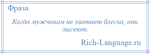 
    Когда мужчинам не хватает блеска, они лысеют.