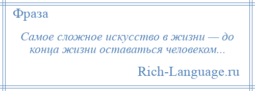 
    Самое сложное искусство в жизни — до конца жизни оставаться человеком...