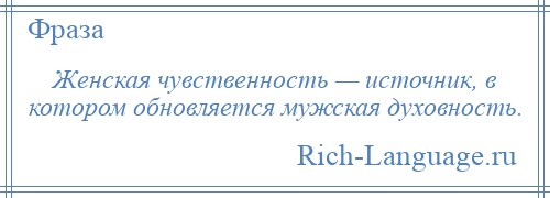 
    Женская чувственность — источник, в котором обновляется мужская духовность.