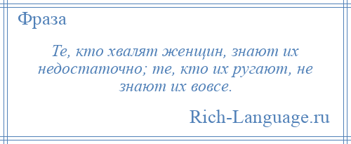 
    Те, кто хвалят женщин, знают их недостаточно; те, кто их ругают, не знают их вовсе.