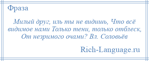 
    Милый друг, иль ты не видишь, Что всё видимое нами Только тени, только отблеск, От незримого очами? Вл. Соловьёв